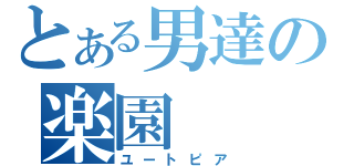 とある男達の楽園（ユートピア）