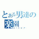 とある男達の楽園（ユートピア）