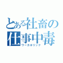 とある社畜の仕事中毒。（ワーカホリック）