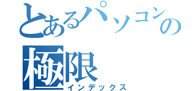 とあるパソコンの極限（インデックス）