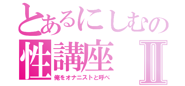 とあるにしむの性講座Ⅱ（俺をオナニストと呼べ）