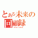 とある未来の回顧録（…ｎｏｉｓｅｄ．）