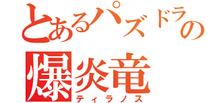 とあるパズドラの爆炎竜（ティラノス）