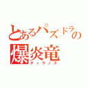 とあるパズドラの爆炎竜（ティラノス）