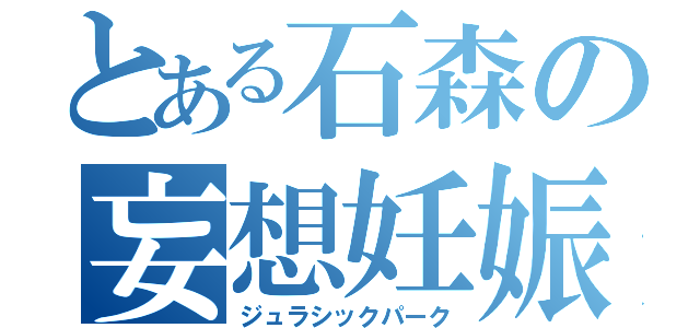 とある石森の妄想妊娠（ジュラシックパーク）