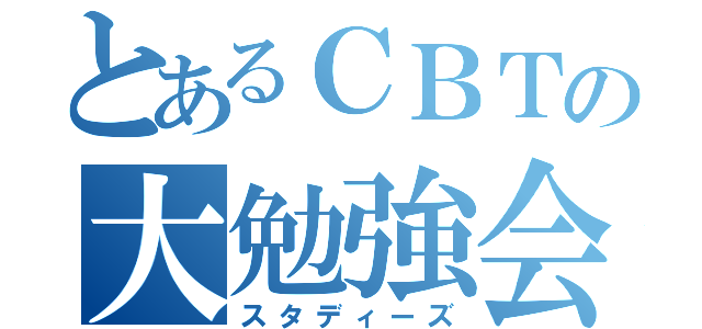 とあるＣＢＴの大勉強会（スタディーズ）