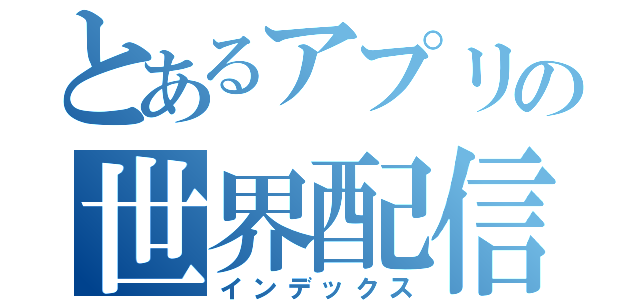 とあるアプリの世界配信（インデックス）