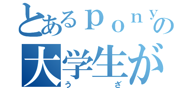 とあるｐｏｎｙ好きの大学生が思ってる（うざ）