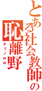 とある社会教師の恥離野（チリノｗｗ ）