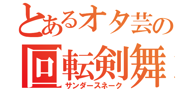 とあるオタ芸の回転剣舞（サンダースネーク）