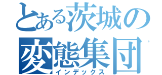 とある茨城の変態集団（インデックス）