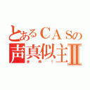 とあるＣＡＳの声真似主Ⅱ（まゆ！）