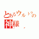 とあるウルトラマンの神様（ノア）