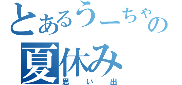 とあるうーちゃんの夏休み（思い出）