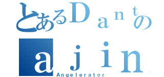 とあるＤａｎｔｅのａｊｉｎ（Ａｎｇｅｌｅｒａｔｏｒ）