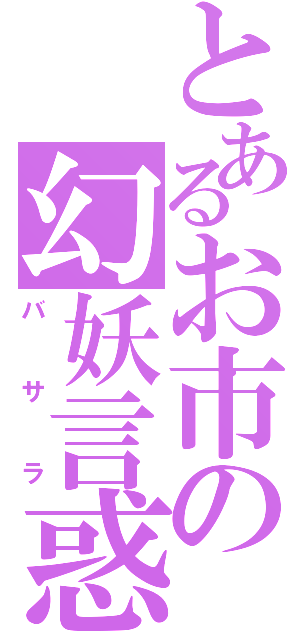 とあるお市の幻妖言惑（バ　サ　ラ）