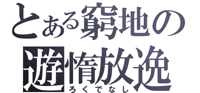 とある窮地の遊惰放逸（ろくでなし）