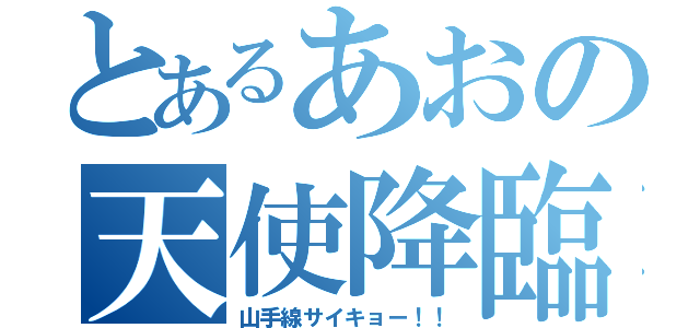 とあるあおの天使降臨（山手線サイキョー！！）