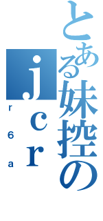 とある妹控のｊｃｒ（ｒ６ａ）