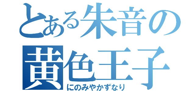 とある朱音の黄色王子（にのみやかずなり）