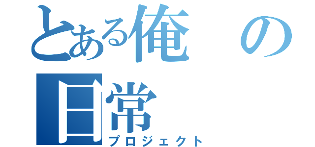 とある俺の日常（プロジェクト）