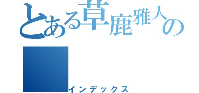 とある草鹿雅人の（インデックス）