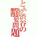 とある渋谷の頭髪問題（）