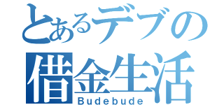 とあるデブの借金生活（Ｂｕｄｅｂｕｄｅ）