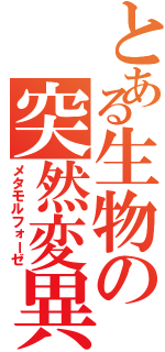 とある生物の突然変異（メタモルフォーゼ）