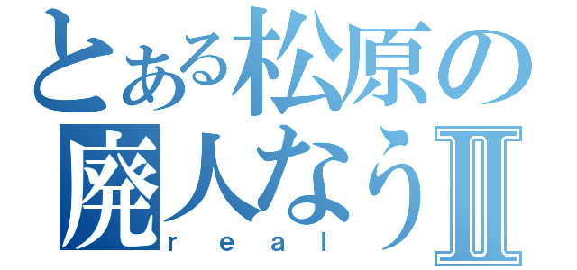 とある松原の廃人なうⅡ（ｒｅａｌ）