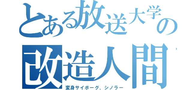 とある放送大学の改造人間（変身サイボーグ、シノラー）