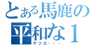 とある馬鹿の平和な１日（ヤツだ・・・）