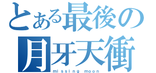 とある最後の月牙天衝（ｍｉｓｓｉｎｇ ｍｏｏｎ）