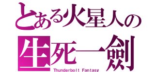 とある火星人の生死一劍（Ｔｈｕｎｄｅｒｂｏｌｔ Ｆａｎｔａｓｙ）