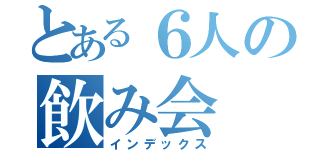 とある６人の飲み会（インデックス）