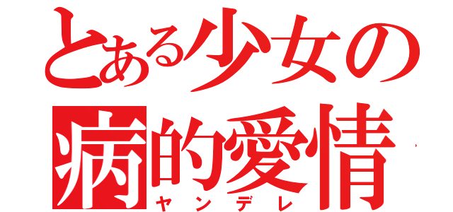 とある少女の病的愛情（ヤンデレ）