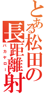 とある松田の長距離射撃（バカヤロー）