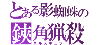 とある影蜘蛛の鋏角猟殺（ネルスキュラ）