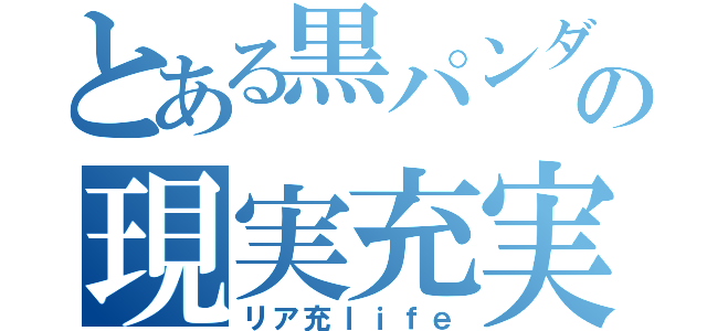 とある黒パンダの現実充実（リア充ｌｉｆｅ）