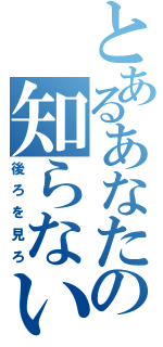 とあるあなたの知らない世界（後ろを見ろ）