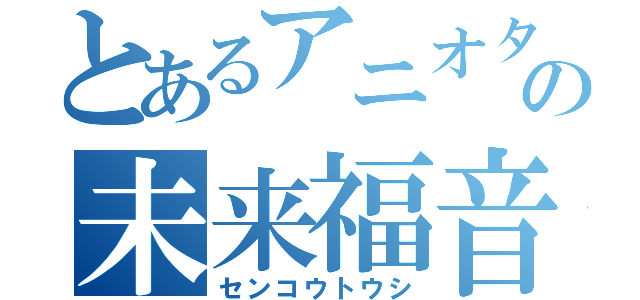 とあるアニオタの未来福音（センコウトウシ）