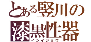 とある竪川の漆黒性器（イシイジョウ）