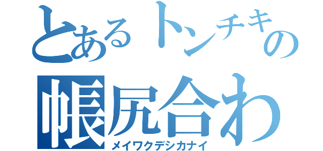 とあるトンチキの帳尻合わせ（メイワクデシカナイ）