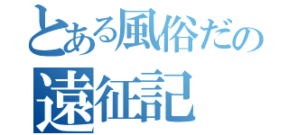 とある風俗だの遠征記（）