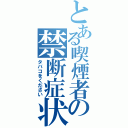 とある喫煙者の禁断症状（タバコをください）