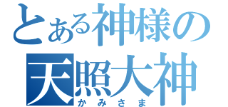 とある神様の天照大神（かみさま）