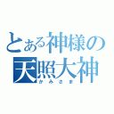 とある神様の天照大神（かみさま）