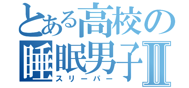 とある高校の睡眠男子Ⅱ（スリーパー）