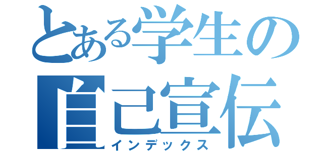 とある学生の自己宣伝（インデックス）