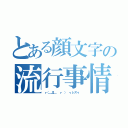 とある顔文字の流行事情（┏（＿Д＿ ┏ ） ┓レズゥ ）